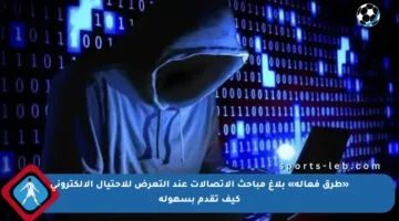 «طرق فعالة» بلاغ مباحث الاتصالات عند التعرض للاحتيال الإلكتروني كيف تقدم بسهولة